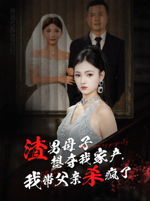 渣男母子想夺我家产,我带父亲杀疯了(52集) 渣男母子想夺我家产,我带父亲杀疯了(52集)什么剧情