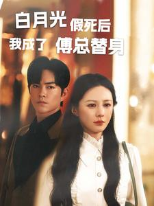 白月光假死后我成了傅总替身（60集）反转再反转