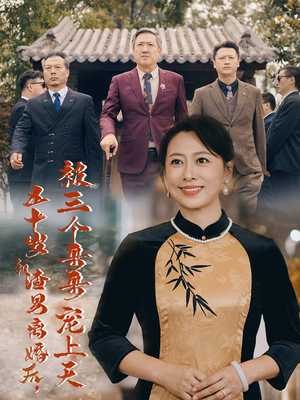 五十岁和渣男离婚后，被三个哥哥宠上天&被三个大佬哥哥找回后前夫悔不当初（64集）甜宠短剧